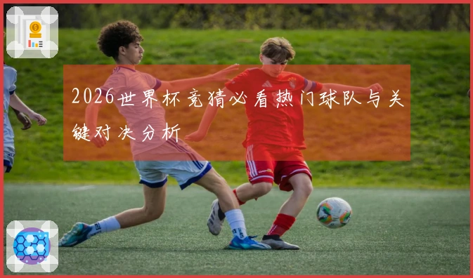 2026世界杯竞猜必看热门球队与关键对决分析