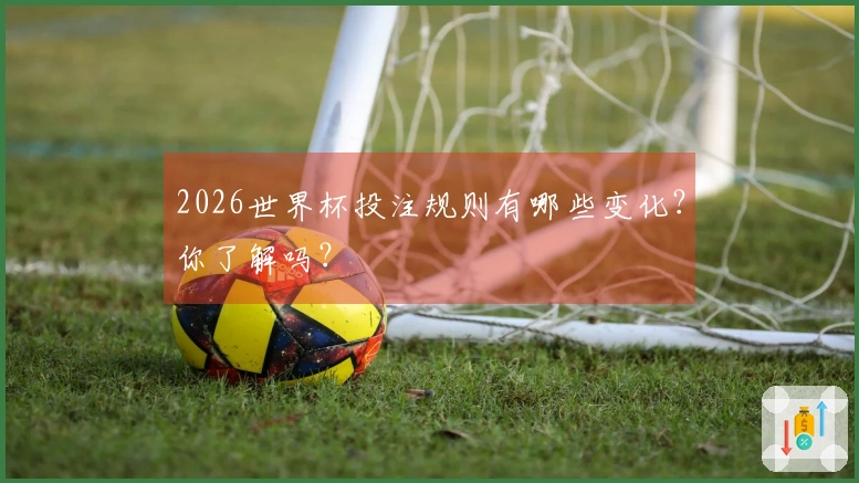 2026世界杯投注规则有哪些变化？你了解吗？