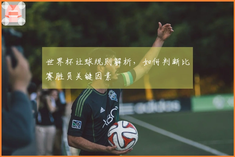 世界杯让球规则解析，如何判断比赛胜负关键因素