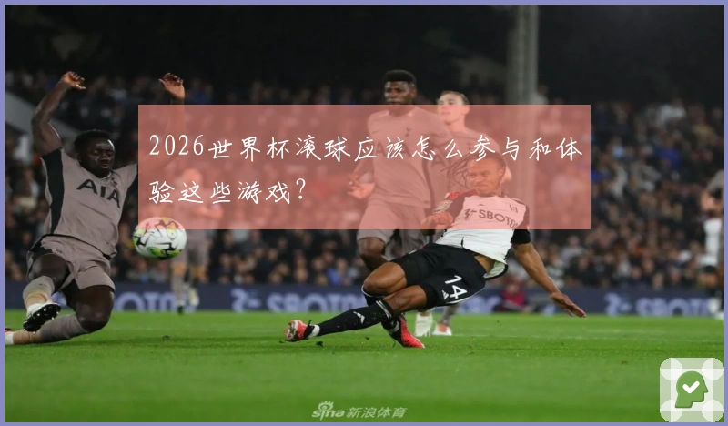 2026世界杯滚球应该怎么参与和体验这些游戏？