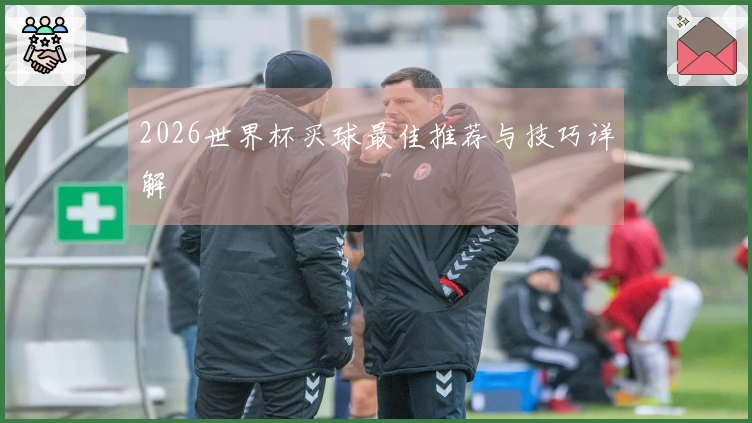 2026世界杯买球最佳推荐与技巧详解