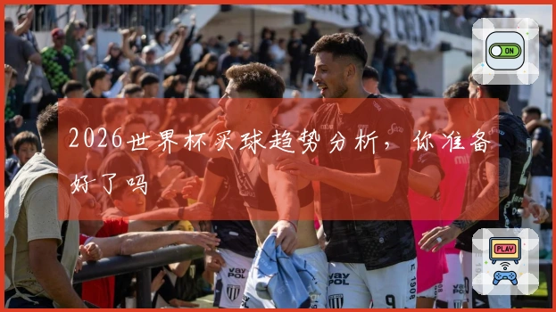 2026世界杯买球趋势分析，你准备好了吗