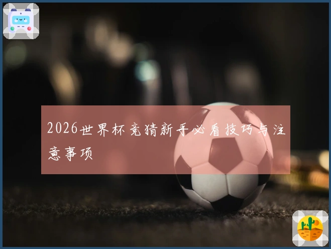 2026世界杯竞猜新手必看技巧与注意事项