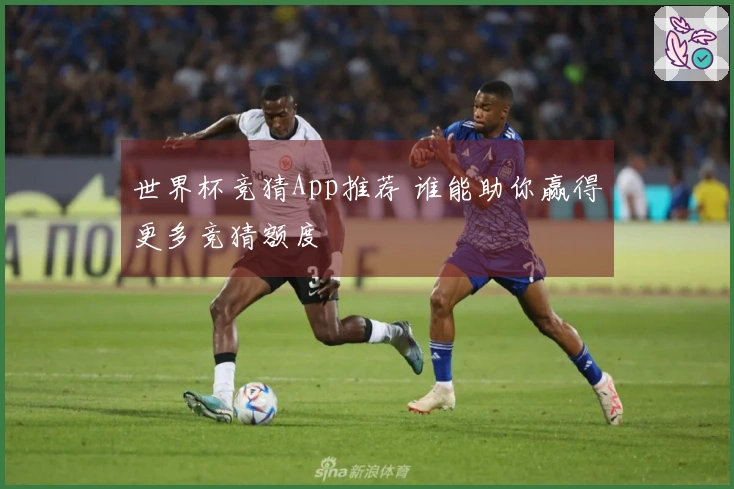 世界杯竞猜App推荐 谁能助你赢得更多竞猜额度