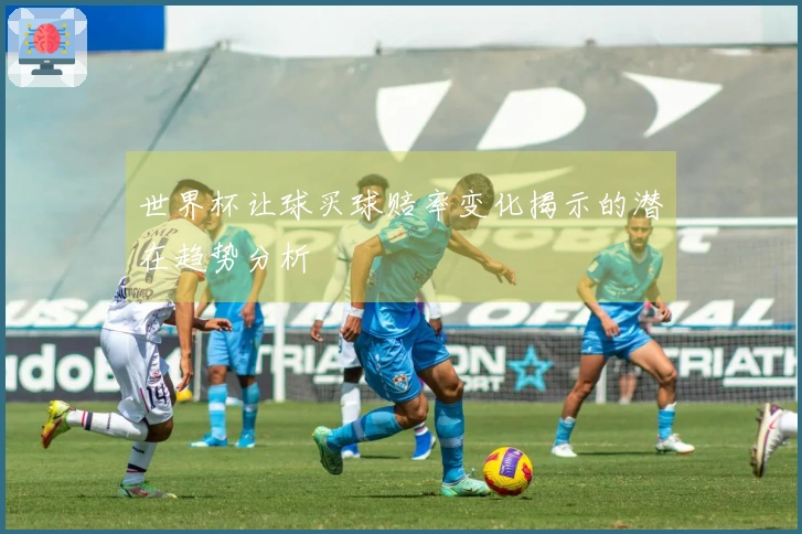 世界杯让球买球赔率变化揭示的潜在趋势分析