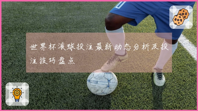 世界杯滚球投注最新动态分析及投注技巧盘点