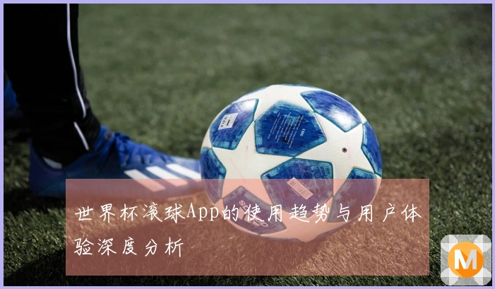 世界杯滚球App的使用趋势与用户体验深度分析