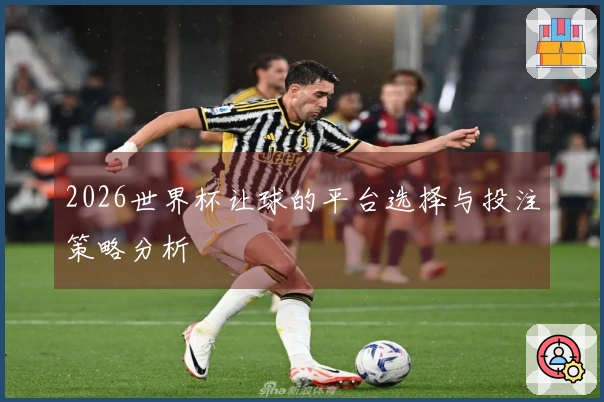 2026世界杯让球的平台选择与投注策略分析