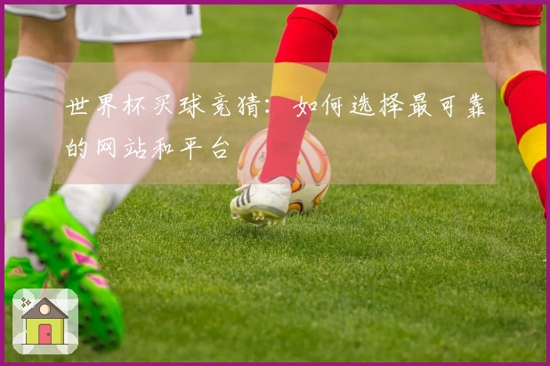 世界杯买球竞猜：如何选择最可靠的网站和平台