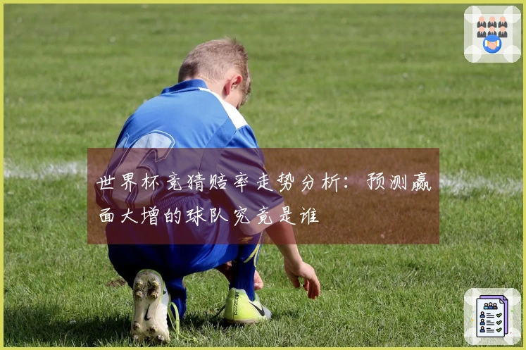 世界杯竞猜赔率走势分析：预测赢面大增的球队究竟是谁