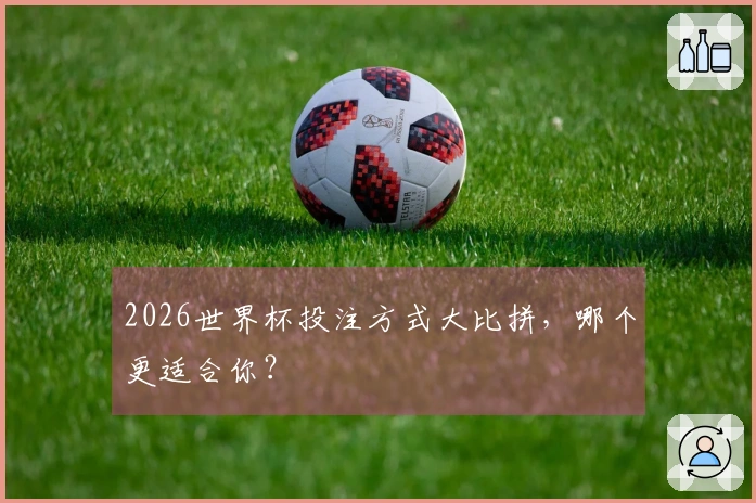 2026世界杯投注方式大比拼，哪个更适合你？