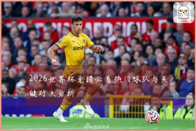 2026世界杯竞猜必看热门球队与关键对决分析