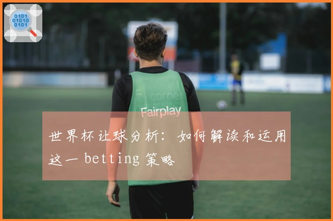 世界杯让球分析：如何解读和运用这一 betting 策略