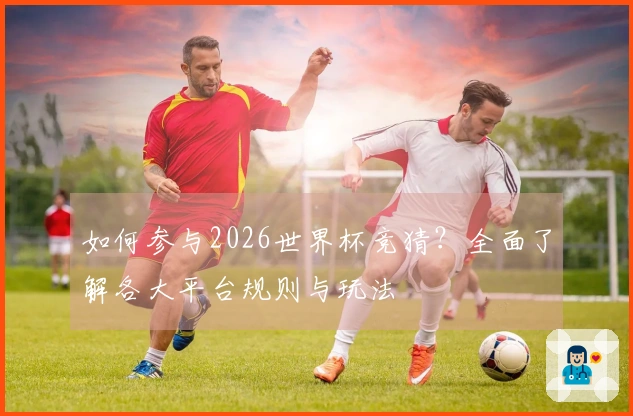如何参与2026世界杯竞猜？全面了解各大平台规则与玩法