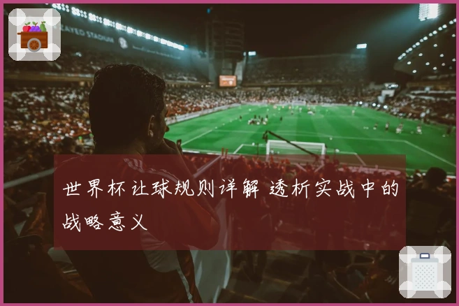 世界杯让球规则详解 透析实战中的战略意义