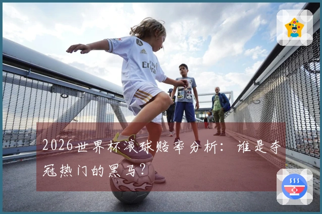 2026世界杯滚球赔率分析：谁是夺冠热门的黑马？
