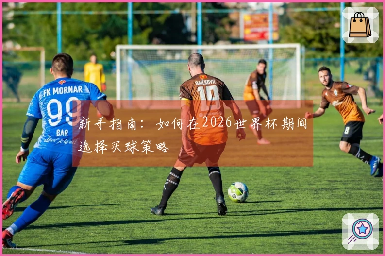 新手指南：如何在2026世界杯期间选择买球策略