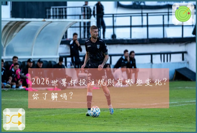 2026世界杯投注规则有哪些变化?你了解吗?