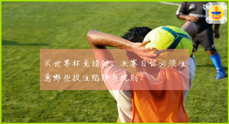 买世界杯竞猜时，决赛日你必须注意哪些投注陷阱与规则？