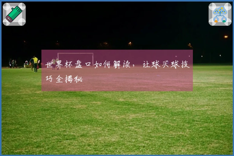 世界杯盘口如何解读，让球买球技巧全揭秘