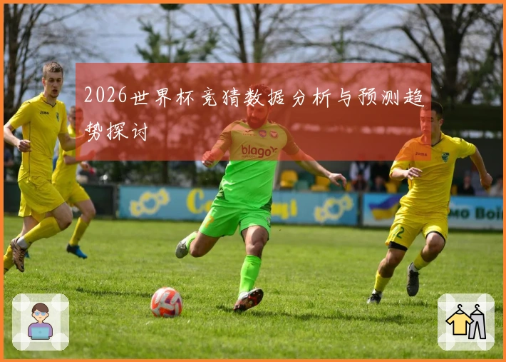 2026世界杯竞猜数据分析与预测趋势探讨