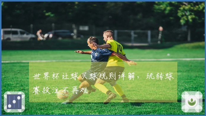 世界杯让球买球规则详解，玩转球赛投注不再难