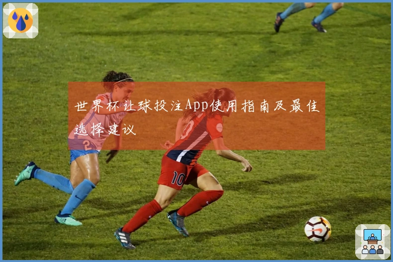 世界杯让球投注App使用指南及最佳选择建议