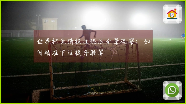 世界杯竞猜投注玩法全景观察:如何精准下注提升胜算