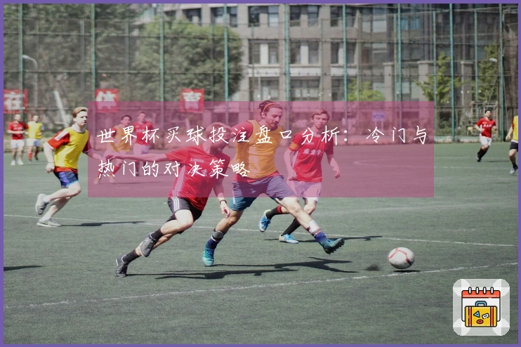 世界杯买球投注盘口分析：冷门与热门的对决策略