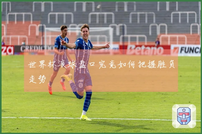 世界杯滚球盘口究竟如何把握胜负走势