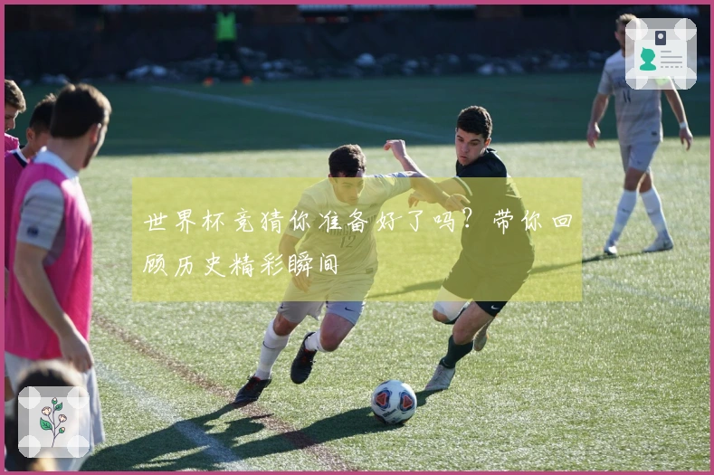 世界杯竞猜你准备好了吗？带你回顾历史精彩瞬间