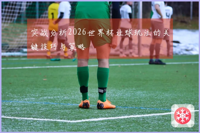 实战分析2026世界杯让球玩法的关键技巧与策略