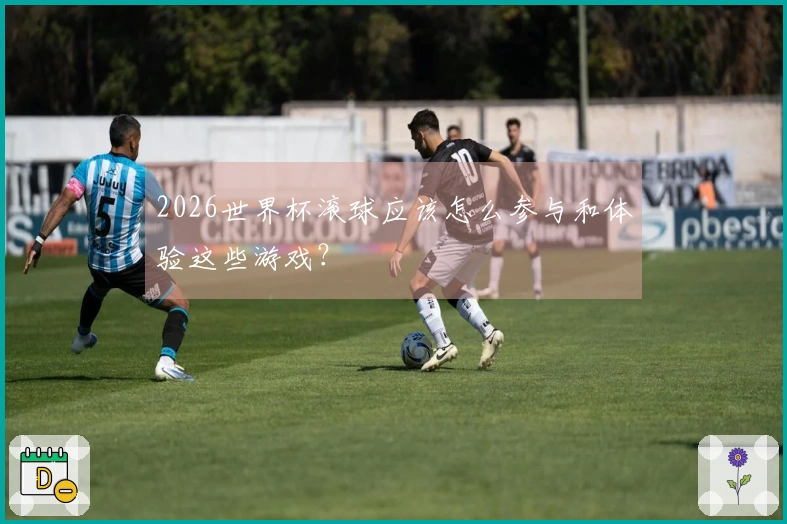 2026世界杯滚球应该怎么参与和体验这些游戏？