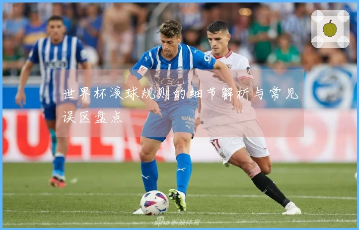 世界杯滚球规则的细节解析与常见误区盘点