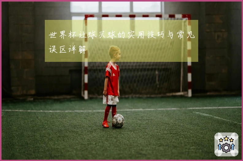 世界杯让球买球的实用技巧与常见误区详解