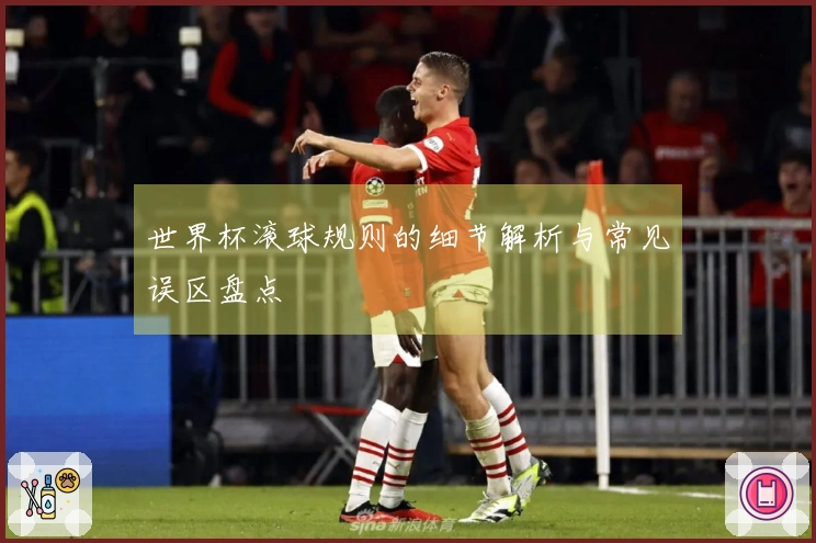 世界杯滚球规则的细节解析与常见误区盘点