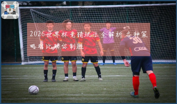 2026世界杯竞猜玩法全解析 各种策略对比助你制胜