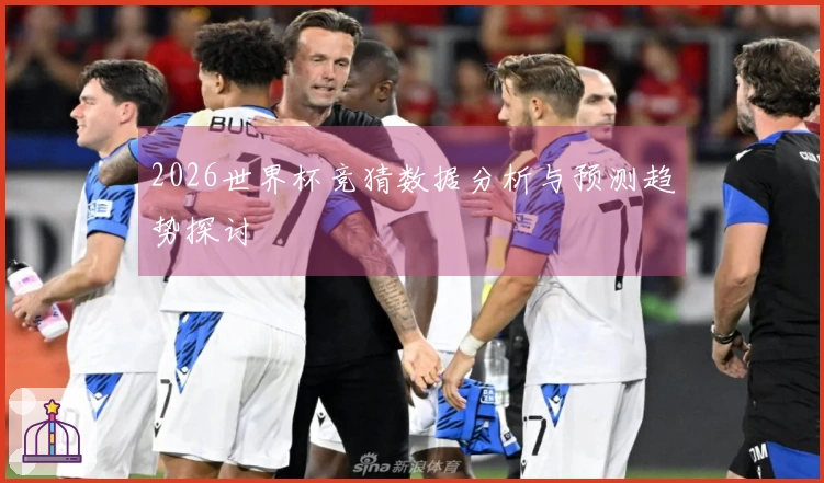 2026世界杯竞猜数据分析与预测趋势探讨