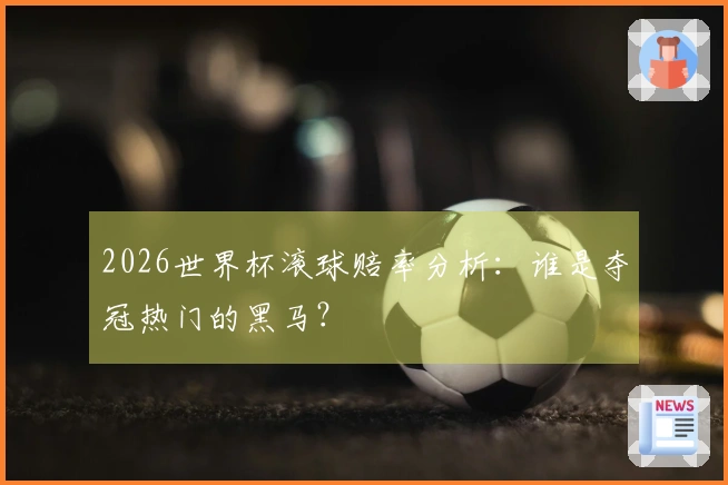 2026世界杯滚球赔率分析：谁是夺冠热门的黑马？