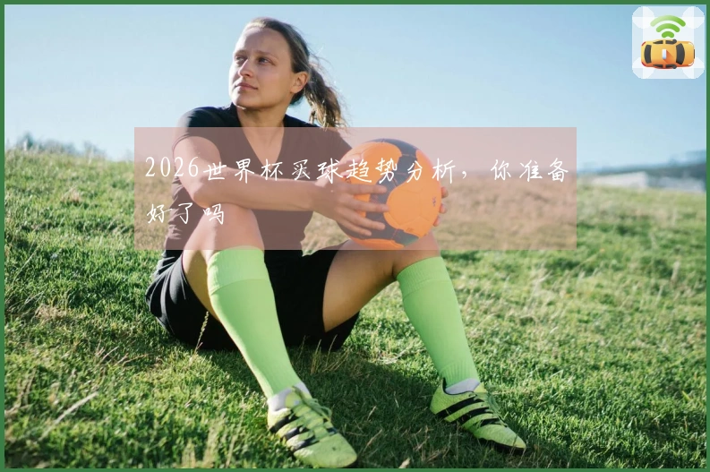 2026世界杯买球趋势分析，你准备好了吗