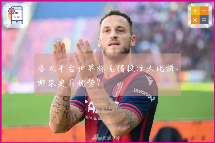 各大平台世界杯竞猜投注大比拼，哪家更具优势？