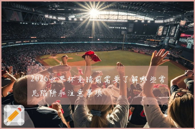 2026世界杯竞猜前需要了解哪些常见陷阱和注意事项