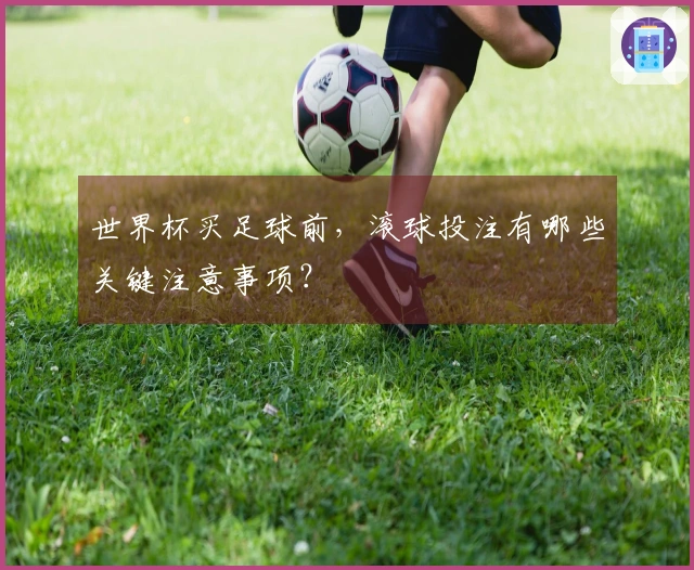 世界杯买足球前，滚球投注有哪些关键注意事项？