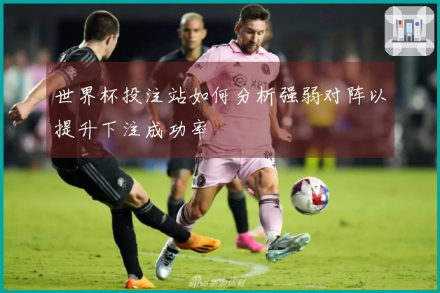 世界杯投注站如何分析强弱对阵以提升下注成功率