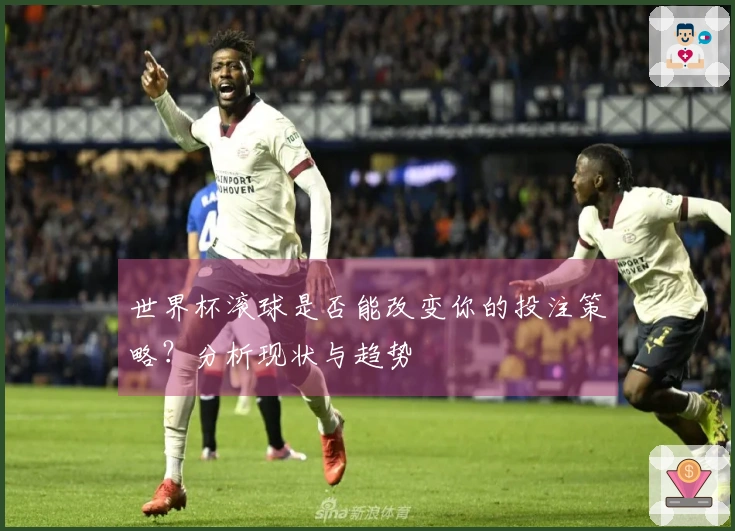 世界杯滚球是否能改变你的投注策略？分析现状与趋势