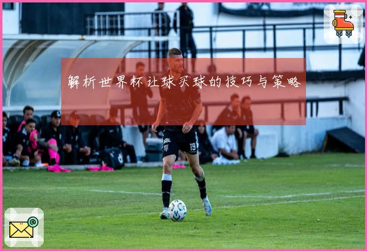 解析世界杯让球买球的技巧与策略