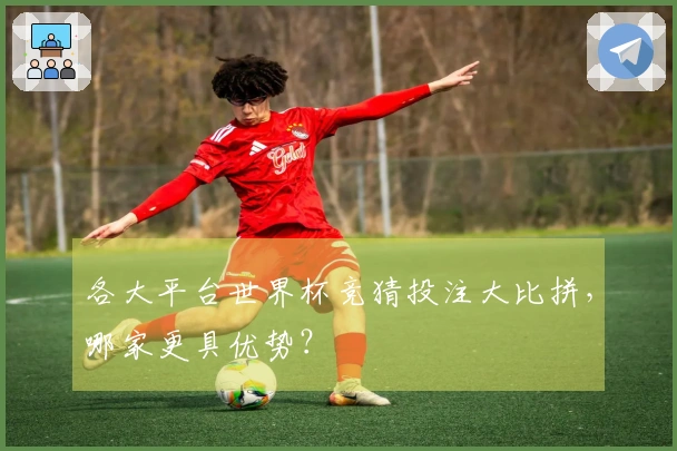 各大平台世界杯竞猜投注大比拼，哪家更具优势？